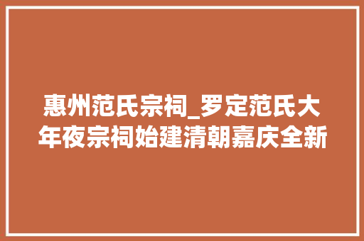 惠州范氏宗祠_罗定范氏大年夜宗祠始建清朝嘉庆全新修复变更美丽