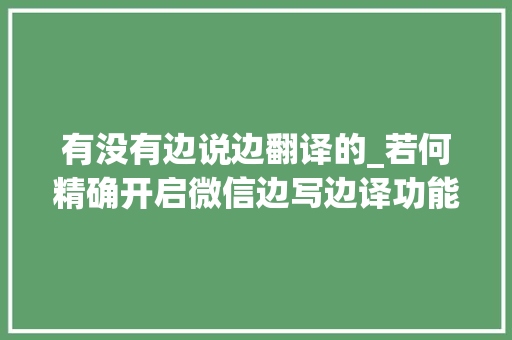 有没有边说边翻译的_若何精确开启微信边写边译功能原来要这样操作才可以又学到了 商务邮件范文