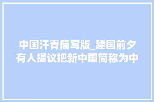 中国汗青简写版_建国前夕有人提议把新中国简称为中华平易近国毛主席让大年夜家来谈论 职场范文