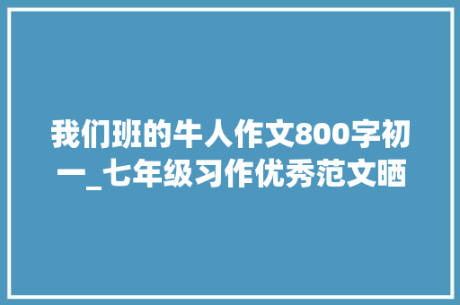 我们班的牛人作文800字初一_七年级习作优秀范文晒晒我们班的牛人 申请书范文