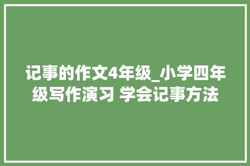 记事的作文4年级_小学四年级写作演习 学会记事方法加范文