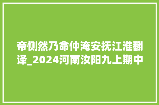 帝恻然乃命仲淹安抚江淮翻译_2024河南汝阳九上期中考试 语文试题及谜底 论文范文