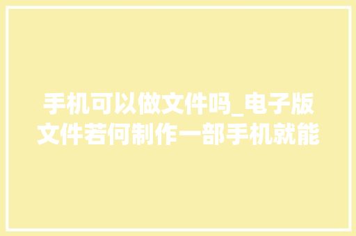 手机可以做文件吗_电子版文件若何制作一部手机就能轻松完成