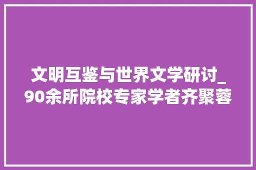 文明互鉴与世界文学研讨_90余所院校专家学者齐聚蓉城  共话文明互鉴与外国文学研究