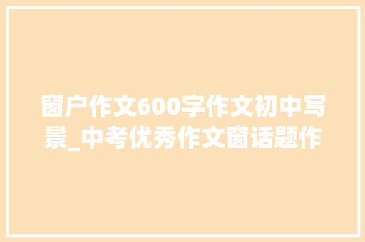 窗户作文600字作文初中写景_中考优秀作文窗话题作文附范文4篇 申请书范文