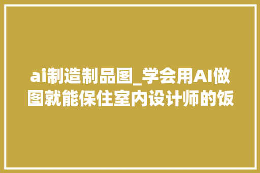 ai制造制品图_学会用AI做图就能保住室内设计师的饭碗了