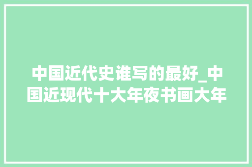 中国近代史谁写的最好_中国近现代十大年夜书画大年夜师前九名无争议最后一位应是谁真知堂