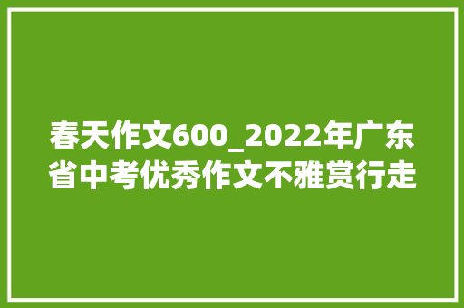 春天作文600_2022年广东省中考优秀作文不雅赏行走在春天