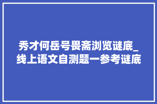 秀才何岳号畏斋浏览谜底_线上语文自测题一参考谜底