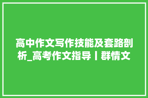 高中作文写作技能及套路剖析_高考作文指导丨群情文写深刻才能拿满分附八法与六式 求职信范文