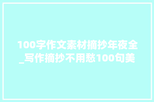 100字作文素材摘抄年夜全_写作摘抄不用愁100句美文名言150个哲理成语教材素材运用