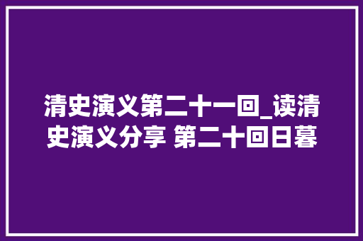 清史演义第二十一回_读清史演义分享 第二十回日暮途穷身异域 水流花谢撒手世间