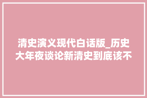 清史演义现代白话版_历史大年夜谈论新清史到底该不该用白话文