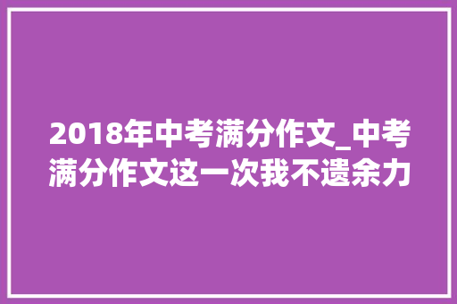 2018年中考满分作文_中考满分作文这一次我不遗余力范文4篇可打印