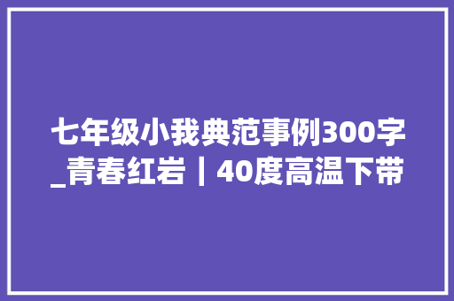 七年级小我典范事例300字_青春红岩｜40度高温下带电功课红岩电小哥彰显精神的力量