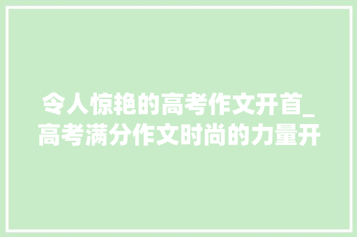 令人惊艳的高考作文开首_高考满分作文时尚的力量开首一句破空而来太惊艳好喜好