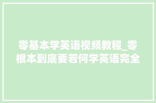 零基本学英语视频教程_零根本到底要若何学英语完全掌握学英语的方法和步骤 申请书范文