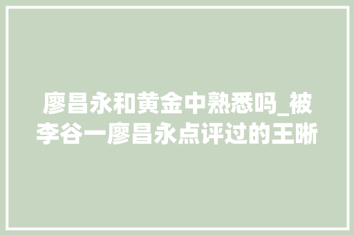 廖昌永和黄金中熟悉吗_被李谷一廖昌永点评过的王晰如今央视元宵晚会和两位师长教师同台