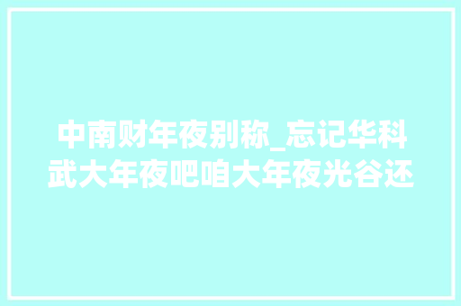 中南财年夜别称_忘记华科武大年夜吧咱大年夜光谷还有所盛产银行行长和别称的中南财大年夜