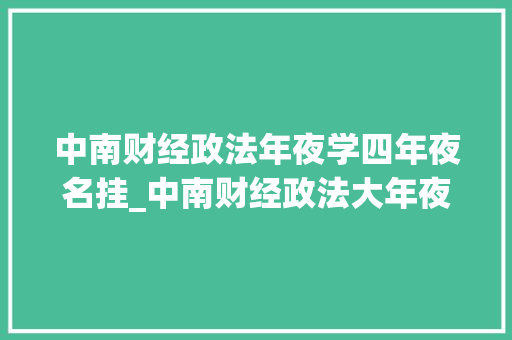 中南财经政法年夜学四年夜名挂_中南财经政法大年夜学九大年夜校引诱个个都是中国共产党培养的人才英雄 简历范文