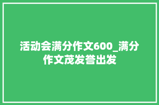 活动会满分作文600_满分作文茂发誉出发