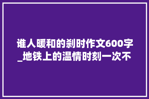 谁人暖和的刹时作文600字_地铁上的温情时刻一次不经意的依靠温暖了两颗心