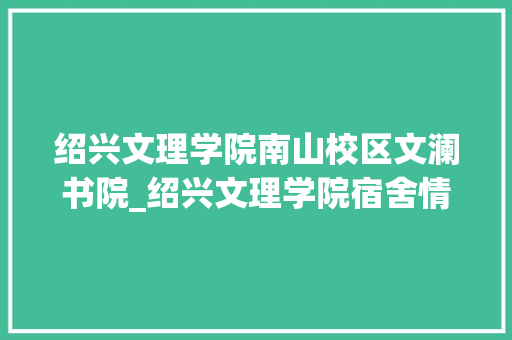 绍兴文理学院南山校区文澜书院_绍兴文理学院宿舍情形好吗有无独卫阳台上床下桌