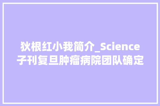 狄根红小我简介_Science子刊复旦肿瘤病院团队确定了三阴性乳腺癌的免疫治疗靶点