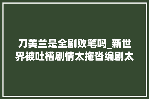 刀美兰是全剧败笔吗_新世界被吐槽剧情太拖沓编剧太懒角色取名一贯重复