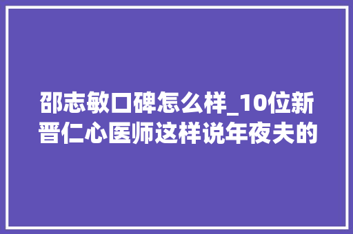 邵志敏口碑怎么样_10位新晋仁心医师这样说年夜夫的职业自满感千金不换 综述范文