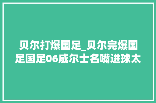 贝尔打爆国足_贝尔完爆国足国足06威尔士名嘴进球太轻松差距异常大年夜