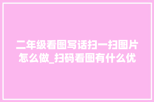 二年级看图写话扫一扫图片怎么做_扫码看图有什么优势图片二维码在线生成技巧