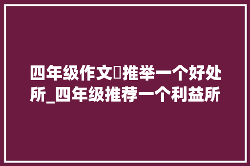 四年级作文巜推举一个好处所_四年级推荐一个利益所作文技巧及范文学会写景不记流水账