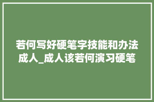 若何写好硬笔字技能和办法成人_成人该若何演习硬笔书法具体聊聊 致辞范文