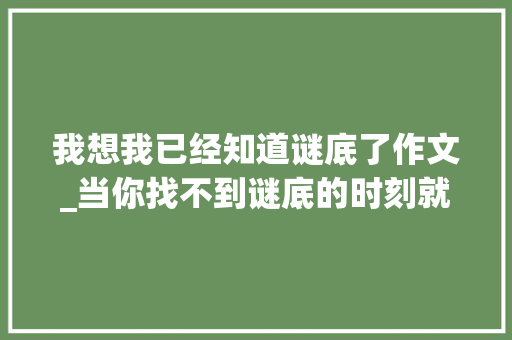 我想我已经知道谜底了作文_当你找不到谜底的时刻就先找自己吧