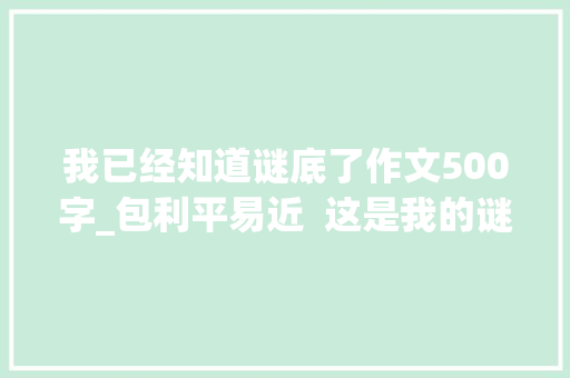 我已经知道谜底了作文500字_包利平易近  这是我的谜底转载跨越500次的