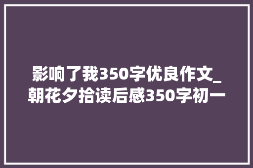 影响了我350字优良作文_朝花夕拾读后感350字初一