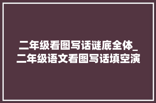 二年级看图写话谜底全体_二年级语文看图写话填空演习20篇带谜底 生活范文