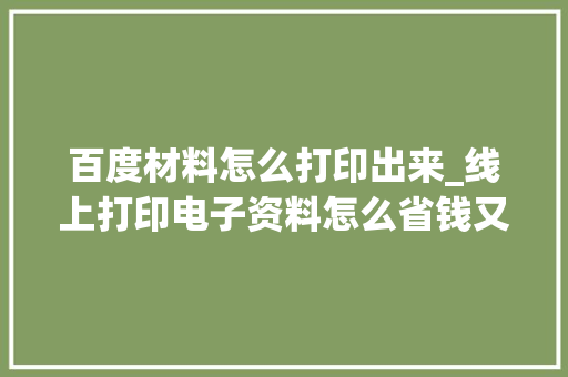 百度材料怎么打印出来_线上打印电子资料怎么省钱又方便呢