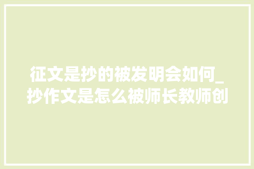 征文是抄的被发明会如何_抄作文是怎么被师长教师创造的男同学我为人母已八年