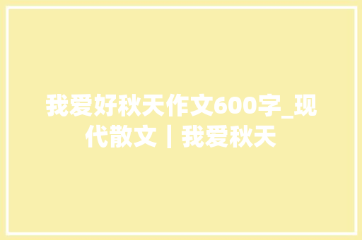 我爱好秋天作文600字_现代散文｜我爱秋天 职场范文