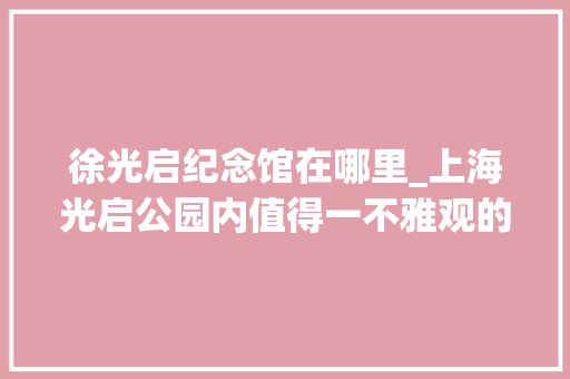 徐光启纪念馆在哪里_上海光启公园内值得一不雅观的徐光启纪念馆