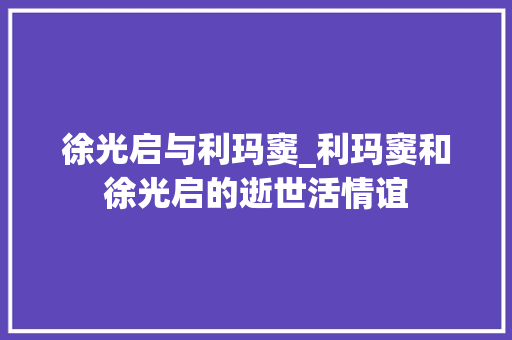 徐光启与利玛窦_利玛窦和徐光启的逝世活情谊