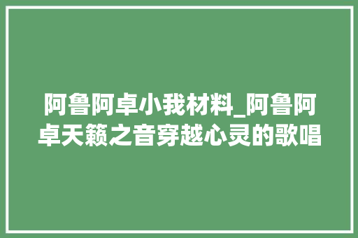 阿鲁阿卓小我材料_阿鲁阿卓天籁之音穿越心灵的歌唱者