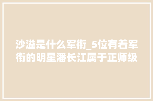 沙溢是什么军衔_5位有着军衔的明星潘长江属于正师级干部金星竟是军长级别