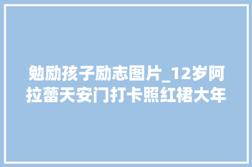 勉励孩子励志图片_12岁阿拉蕾天安门打卡照红裙大年夜眼像年画娃娃娱乐圈未来可期 致辞范文