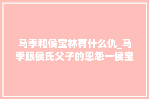 马季和侯宝林有什么仇_马季跟侯氏父子的恩怨一侯宝林临终前原谅马季 真握手言和了 工作总结范文