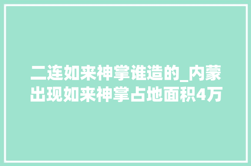 二连如来神掌谁造的_内蒙出现如来神掌占地面积4万平方米已清除外星人所致