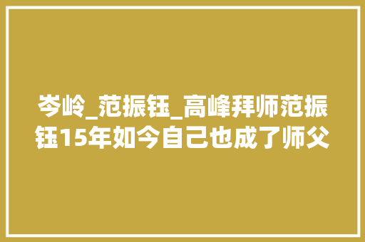 岑岭_范振钰_高峰拜师范振钰15年如今自己也成了师父一脉相传师恩难忘