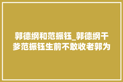 郭德纲和范振钰_郭德纲干爹范振钰生前不敢收老郭为徒临终却送他两份大年夜礼